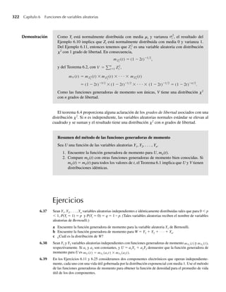 a Verifique que la función de probabilidad precedente satisface al Teorema 5.1.
b Encuentre F(1, 2). ¿Cuál es la interpretación de este valor?
5.5 Consulte el Ejemplo 5.4. La densidad conjunta de Y1, la proporción de la capacidad del tanque que se
abastece al principio de la semana, y Y2, la proporción de la capacidad vendida durante la semana, está
dada por
f (y1, y2) =
3y1, 0 ≤ y2 ≤ y1 ≤ 1,
0, en cualquier otro punto.
.
a Encuentre F(1/2, 1/3) = P(Y1 ≤ 1/2, Y2 ≤ 1/3).
b Encuentre P(Y2 ≤ Y1/2), la probabilidad de que la cantidad vendida sea menor que la mitad de la
cantidad comprada.
5.6 Consulte el Ejemplo 5.3. Si una partícula radiactiva se selecciona aleatoriamente en un cuadrado de
longitud unitaria, un modelo razonable para la función de densidad conjunta para Y1 y Y2 es
f (y1, y2) =
1, 0 ≤ y1 ≤ 1, 0 ≤ y2 ≤ 1,
0, en cualquier otro punto.
a ¿Cuál es P(Y1 – Y2  .5)?
b ¿Cuál es P(Y1Y2  .5)?
5.7 Supongamos que Y1 y Y2 tienen la función de densidad conjunta
f (y1, y2) =
e−(y1+y2)
, y1  0, y2  0,
0, en cualquier otro punto.
a ¿Cuál es P(Y1  1, y2  5)?
b ¿Cuál es P(Y1 + Y2  3)?
5.8 Tengan Y1 y Y2 una función de densidad de probabilidad conjunta dada por
f (y1, y2) =
ky1 y2, 0 ≤ y1 ≤ 1, 0 ≤ y2 ≤ 1,
0, en cualquier otro punto.
a Encuentre el valor de k que haga de ésta una función de densidad de probabilidad.
b Encuentre la función de distribución conjunta para Y1 y Y2.
c Encuentre P(Y1 ≤ 1/2, Y2 ≤ 3/4).
5.9 Tengan Y1 y Y2 una función de densidad de probabilidad conjunta dada por
f (y1, y2) =
k(1 − y2), 0 ≤ y1 ≤ y2 ≤ 1,
0, en cualquier otro punto.
a Encuentre el valor de k que haga de ésta una función de densidad de probabilidad.
b Encuentre P(Y1 ≤ 3/4, Y2 ≥ 1/2).
5.10 Un ingeniero ambiental mide la cantidad (en peso) de partículas contaminantes en muestras de aire de
cierto volumen recolectado en dos chimeneas en una planta de energía alimentada con carbón. Una de las
chimeneas está equipada con un aparato limpiador. Denote con Y1 la cantidad de contaminante por
muestra recolectada arriba de la chimenea que no tiene aparato limpiador y denote con Y2 la cantidad
de contaminante por muestra recolectada arriba de la chimenea que está equipada con el aparato lim-
piador.
Ejercicios 233
 
