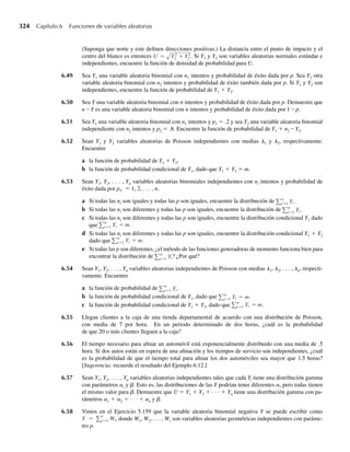 5.15 La administración en un restaurante de comida rápida está interesada en el comportamiento conjunto
de las variables aleatorias Y1, definidas como el tiempo total entre la llegada de un cliente a la tienda y
la salida de la ventanilla de servicio y Y2, el tiempo que un cliente espera en la fila antes de llegar a la ven-
tanilla de servicio. Como Y1 incluye el tiempo que un cliente espera en la fila, debemos tener Y1 ≥ Y2.
La distribución de frecuencia relativa de valores observados de Y1 y Y2 puede ser modelada por la fun-
ción de densidad de probabilidad
f (y1, y2) =
e−y1 , 0 ≤ y2 ≤ y1  q,
0, en cualquier otro punto
con el tiempo medido en minutos. Encuentre.
a P(Y1  2, Y2  1).
b P(Y1 ≥ 2Y2).
c P(Y1 − Y2 ≥ 1). (Observe que Y1 − Y2 denota el tiempo que se pasa en la ventanilla de servicio.)
5.16 Denote con Y1 y Y2 las proporciones de tiempo (en un día hábil) durante las cuales los empleados I y II,
respectivamente, realizan sus tareas asignadas. El comportamiento de frecuencia relativa conjunta de Y1
y Y2 está modelado por la función de densidad
f (y1, y2) =
y1 + y2, 0 ≤ y1 ≤ 1, 0 ≤ y2 ≤ 1,
0, en cualquier otro punto.
a Encuentre P(Y1  1/2, Y2  1/4).
b Encuentre P(Y1 + Y2 ≤ 1).
5.17 Denote con (Y1, Y2) las coordenadas de un punto seleccionado aleatoriamente dentro de un círculo uni-
tario cuyo centro está en el origen. Esto es, Y1 y Y2 tienen una función de densidad conjunta dada por
f (y1, y2) =
1
p
, y2
1 + y2
2 ≤ 1,
0, en cualquier otro punto.
Encuentre P(Y1 ≤ Y2).
5.18 Un sistema electrónico tiene uno de cada dos tipos diferentes de componentes en operación conjunta.
Denote con Y1 y Y2 las duraciones aleatorias de los componentes del tipo I y tipo II, respectivamente. La
función de densidad conjunta está dada por
f (y1, y2) =
(1 