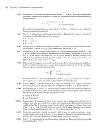 238 Capítulo 5 Distribuciones de probabilidad multivariantes
densidad de probabilidad triangular que se vería como el lado de la cuña de la Figura 5.6. Si
la probabilidad estuviera acumulada a lo largo del eje y2 (acumulándose a lo largo de líneas
paralelas al eje y1), la densidad resultante sería uniforme. Confirmaremos estas soluciones
visuales mediante la aplicación de la Definición 5.4. Entonces, si 0 ≤ y1 ≤ 1,
f1(y1) =
q
−q
f (y1, y2) dy2 =
1
0
2y1 dy2 = 2y1 y2
1
0
y si y1  0 o y1  1,
f1(y1) =
q
−q
f (y1, y2) dy2 =
1
0
0 dy2 = 0.
Entonces,
f1(y1) =
2y1, 0 ≤ y1 ≤ 1,
0, en cualquier otro punto.
Del mismo modo, si 0 ≤ y2 ≤ 1,
f2(y2) =
q
−q
f (y1, y2) dy1 =
1
0
2y1 dy1 = y2
1
1
0
= 1
y si y2  0 o y2  1,
f2(y2) =
q
−q
f (y1, y2) dy1 =
1
0
0 dy1 = 0.
Resumiendo,
f2(y2) =
1, 0 ≤ y2 ≤ 1,
0, en cualquier otro punto.
Las gráficas de f1(y1) y f2(y2) trazan densidades de probabilidad triangulares y uniformes,
respectivamente, como es de esperarse. Q
Llevemos ahora nuestra atención a distribuciones condicionales, viendo primero al caso
discreto.
La ley multiplicativa (Sección 2.8) da la probabilidad de la intersección A ∩ B como
P(A∩ B) = P(A)P(B A),
F I G U R A 5.6
Representación
geométrica
de f(y1, y2),
Ejemplo 5.6
f ( y1, y2)
y1
y2
1
1
1
2
0
 