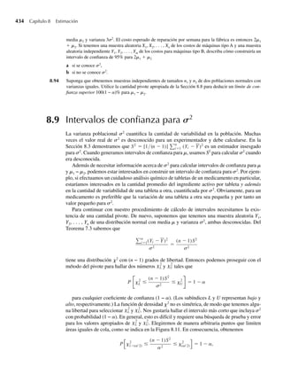 278 Capítulo 5 Distribuciones de probabilidad multivariantes
a 1 + 2Y1 y 3 + 4Y2?
b 1 + 2Y1 y 3 − 4Y2?
c 1 − 2Y1 y 3 − 4Y2?
5.111 Suponga que Y1 y Y2 tienen coeficiente de correlación rY1
, Y2
y para las constantes a, b, c y d sea W1 =
a + bY1 y W2 = c + dY2.
a Demuestre que el coeficiente de correlación entre W1 y W2, rW1, W2
, es tal que œrY1, Y2
œ = œrW1, W2
œ.
b ¿Este resultado explica los resultados obtenidos en el Ejercicio 5.110?
5.112 En el Ejercicio 5.18, Y1 y Y2 denotaban las vidas útiles, en cientos de horas, para componentes de tipos
I y II, respectivamente, en un sistema electrónico. La densidad conjunta de Y1 y Y2 es
f (y1, y2) =
(1/ 8)y1e−(y1+y2)/2
, y1  0, y2  0,
0, en cualquier otro punto.
El costo C de cambiar los dos componentes depende de la duración de sus vidas útiles cuando fallan y
está dada por C = 50 + 2Y1 + 4Y2. Encuentre E(C) y V(C).
5.113 Una comerciante minorista piensa que su ganancia diaria X, obtenida de sus ventas, es una variable alea-
toria normalmente distribuida con m = 50 y s = 3 (mediciones en dólares). X puede ser negativa si ella
se ve forzada a deshacerse de suficientes artículos perecederos. Del mismo modo, calcula que los costos
generales diarios Y tienen una distribución gamma con a = 4 y b = 2. Si X y Y son independientes,
encuentre el valor esperado y la varianza de la ganancia diaria neta de la comerciante. ¿Es de esperarse
que su ganancia neta para mañana rebase los $70?
5.114 Para la producción diaria de una operación industrial, denote con Y1 la cantidad de ventas y Y2, los cos-
tos, en miles de dólares. Suponga que las funciones de densidad para Y1 y Y2 están dadas por
f1(y1) =
(1/6)y3
1 e−y1 , y1  0,
0, y1 ≤ 0,
y f2(y2) =
(1/2)e−y2/2
, y2  0,
0, y2 ≤ 0.
La utilidad diaria está dada por U = Y1 − Y2.
a Encuentre E(U).
b Suponiendo que Y1 y Y2 son independientes, encuentre V(U).
c ¿Se esperaría que la utilidad diaria cayera por debajo de cero con mucha frecuencia? ¿Por qué?
5.115 Consulte el Ejercicio 5.88. Si Y denota el número de tiros del dado hasta que se vea cada una de las seis
caras, Y = Y1 + Y2 + Y3 + Y4 + Y5 + Y6 donde Y1 es el intento en el que se lanza la primera cara del
dado, Y1 = 1, Y2 es el número de tiros adicionales necesario para que salga una cara diferente a la pri-
mera, Y3 es el número de tiros adicionales necesario para que salga una cara diferente a las dos primeras
caras distintas, . . . , Y6 es el número de tiros adicionales necesario para que salga la última cara restante,
después de que todas las otras se hayan visto.
a Demuestre que Cov(Yi, Yj) = 0, i, j = 1, 2, . . . , 6, i ≠ j.
b Use el Teorema 5.12 para hallar V(Y).
c Proponga un intervalo que contenga a Y con probabilidad de al menos 3/4.
5.116 Consulte el Ejercicio 5.75. Use el Teorema 5.12 para explicar por qué V(Y1 + Y2) = V(Y1 – Y2).
*5.117 Una población de N lagartos se ha de muestrear para obtener una medida aproximada de la diferencia
entre las proporciones de machos y hembras sexualmente maduros. Es evidente que este parámetro tiene
importantes implicaciones para el futuro de la población. Suponga que n animales se han de muestrear
sin restitución. Denote con Y1 el número de hembras maduras y con Y2 el de machos maduros de la
 