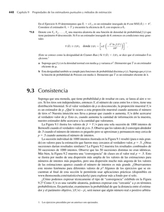 292 Capítulo 5 Distribuciones de probabilidad multivariantes
5.150 Consulte el Ejercicio 5.149.
a Encuentre E(Y2œY1 = y1).
b Use el Teorema 5.14 para hallar E(Y2).
c Encuentre E(Y2) directamente de la densidad marginal de Y2.
5.151 La vida útil Y para un tipo de fusible tiene una distribución exponencial con una función de densidad
dada por
f (y) =
(1/b)e−y/b
, y ≥ 0,
0, en cualquier otro punto.
a Si dos de estos fusibles tienen vidas independientes Y1 y Y2, encuentre su función de densidad de
probabilidad conjunta.
b Uno de los fusibles del inciso a está en un sistema primario y el otro está en el sistema de respaldo
que entra en servicio sólo si falla el sistema primario. Por tanto, la vida útil total efectiva de los dos
fusibles es Y1 + Y2. Encuentre P(Y1 + Y2 ≤ a), donde a  0.
5.152 En la producción de cierto tipo de cobre, dos tipos de polvo de cobre (A y B) se mezclan y se sinte-
rizan (calientan) durante cierto tiempo. Para un volumen fijo de cobre sinterizado, el productor mide
la proporción Y1 del volumen debido al cobre sólido (algunos poros tendrán que llenarse de aire) y la
proporción Y2 de la masa sólida debida a cristales tipo A. Suponga que las densidades de probabilidad
apropiadas para Y1 y Y2 son
f1(y1) =
6y1(1 − y1), 0 ≤ y1 ≤ 1,
0, en cualquier otro punto,
f2(y2) =
3y2
2 , 0 ≤ y2 ≤ 1,
0, en cualquier otro punto.
La proporción del volumen muestral debida a cristales tipo A es entonces Y1Y2. Suponiendo que Y1 y Y2
sean independientes, encuentre P(Y1Y2 ≤ .5).
5.153 Suponga que el número de huevos puestos por cierto insecto tiene una distribución de Poisson con media
l. La probabilidad de que cualquier huevo incube es p. Suponga que los huevos se incuban de manera
independiente unos de otros. Encuentre
a el valor esperado de Y, el número total de huevos que incuban,
b la varianza de Y.
5.154 En un estudio clínico de un nuevo medicamento formulado para reducir los efectos de la artritis reuma-
toide los investigadores encontraron que la proporción p de pacientes que responden de manera favo-
rable al medicamento es una variable aleatoria que varía con cada lote del medicamento. Suponga que
p tiene una función de densidad de probabilidad dada por
f ( p) =
12p2
(1 − p), 0 ≤ p ≤ 1,
0, en cualquier otro punto.
Suponga que a n pacientes se les inyectan porciones del medicamento tomadas del mismo lote. Denote
con Y el número que muestre una respuesta favorable.
a Encuentre la distribución de probabilidad incondicional de Y para n general.
b Calcule E(Y) para n = 2.
 
