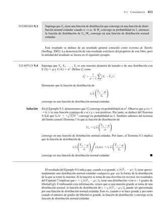 como estimación de m. ¿Qué tan buena es esta estimación? La respuesta depende del com-
portamiento de las variables aleatorias Y1, Y2, . . . , Yn y su efecto en la distribución de
Y = (1/n) n
i=1 Yi .
El error de estimación, la diferencia entre la estimación y el parámetro estimado (para
nuestro ejemplo, la diferencia entre y y m) constituyen una medida de la bondad de una es-
timación. Como Y1, Y2, . . . , Yn son variables aleatorias, al repetir el muestreo, Y también es
una variable aleatoria (y una función de las n variables Y1, Y2, . . . , Yn). Por tanto, no podemos
estar seguros de que el error de estimación sea menor que un valor específico, B, por ejem-
plo. Sin embargo, si pudiéramos determinar la distribución de probabilidad del estimador Y,
la utilizaríamos para determinar la probabilidad de que el error de estimación sea menor o
igual a B.
Para determinar la distribución de probabilidad para una función de n variables aleatorias,
Y1, Y2, . . . , Yn, debemos calcular la distribución de probabilidad conjunta para las variables
aleatorias mismas. Por lo general suponemos que las observaciones se obtienen mediante
muestreo aleatorio, como se definió en la Sección 2.12. Vimos en la Sección 3.7 que el mues-
treo aleatorio a partir de una población finita (muestreo sin restitución) resulta en intentos
dependientes, que se hacen esencialmente independientes si la población es grande cuando se
compara con el tamaño de la muestra.
En todo el resto de este libro supondremos que las poblaciones son grandes en compara-
ción con el tamaño muestral y, en consecuencia, que las variables aleatorias obtenidas a través
de muestreo aleatorio son, de hecho, independientes entre sí. Entonces, en el caso discreto, la
función de probabilidad conjunta para las variables Y1, Y2, . . . , Yn, seleccionadas de la misma
población, está dada por
p(y1, y2, . . . , . . .
yn) = p(y1) p(y2) p(yn).
En el caso continuo, la función de densidad conjunta es
f (y1, y2, . . . , . . .
yn) = f (y1) f (y2) f (yn).
El enunciado “Y1, Y2, . . . , Yn es una muestra aleatoria de una población con densidad f(y)”
significa que las variables aleatorias son independientes con función de densidad común
f(y).
6.2 Determinación de la distribución
de probabilidad de una función de
variables aleatorias
En esta sección presentaremos tres métodos para determinar la distribución de probabilidad
para una función de variables aleatorias y un cuarto método para determinar la distribución
conjunta de varias funciones de variables aleatorias. Cualquiera de estos métodos se puede
emplear para determinar la distribución de una función dada de las variables, pero por lo gene-
ral, uno de los métodos lleva a un proceso más sencillo que los otros. El método que funciona
“mejor” varía de una aplicación a otra. En consecuencia, el conocimiento de los primeros tres
métodos es deseable. El cuarto método se presenta en la Sección 6.6 (opcional). Aun cuando
los tres primeros métodos se estudiarán por separado en las siguientes tres secciones, aquí
damos un breve resumen de cada uno de ellos.
6.2 Determinación de la distribución de probabilidad de una función de variables aleatorias 297
06-Wakerly.indd 297
06-Wakerly.indd 297 27/7/09 02:42:35
27/7/09 02:42:35
 