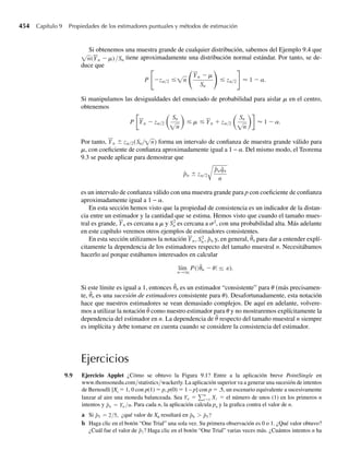 298 Capítulo 6 Funciones de variables aleatorias
Considere las variables aleatorias Y1, Y2, . . . , Yn y una función U(Y1, Y2, . . . , Yn), denotada
simplemente como U. Entonces tres de los métodos para determinar la distribución de proba-
bilidad de U son los siguientes:
1. Método de las funciones de distribución: se emplea generalmente cuando las Y tienen
distribuciones continuas. Primero se determina la función de distribución para U, FU(u)
= P(U ≤ u), usando los métodos que estudiamos en el Capítulo 5. Para hacerlo, debe-
mos determinar la región en el espacio y1, y2, . . . , yn para la cual U ≤ u y entonces se
determina P(U ≤ u) al integrar f(y1, y2, . . . , yn) para esta región. La función de densi-
dad para U se obtiene entonces al diferenciar la función de distribución, FU(u). En la
Sección 6.3 presentaremos una explicación detallada de este procedimiento.
2. Método de las transformaciones: si nos dan la función de densidad de una variable
aleatoria Y, el método de transformaciones resulta en una expresión general para la den-
sidad de U = h(Y), donde h(y) es una función creciente o decreciente. Entonces, si Y1 y
Y2 tienen una distribución bivariante, podemos usar el resultado univariante explicado
antes para hallar la densidad conjunta de Y1 y U = h(Y1, Y2). Al integrar para y1, encon-
tramos la función de densidad de probabilidad marginal de U, que es nuestro objetivo.
Este método se ilustra en la Sección 6.4.
3. Método de las funciones generadoras de momento: está basado en el teorema de uni-
cidad, el Teorema 6.1, el cual expresa que si dos variables aleatorias tienen funciones
generadoras de momento idénticas, las dos poseen las mismas distribuciones de proba-
bilidad. Para usar este método es necesario determinar la función generadora de mo-
mento de U y compararla con las funciones generadoras de momento para las variables
aleatorias discretas y continuas comunes deducidas en los Capítulos 3 y 4. Si aquélla
es idéntica a una de estas funciones generadoras de momento, la distribución de pro-
babilidad de U se puede identificar debido a la unicidad del teorema. Las aplicaciones
del método de funciones generadoras de momento se presentarán en la Sección 6.5. Las
funciones generadoras de probabilidad se pueden emplear en forma semejante al méto-
do de funciones generadoras de momento. Si el lector está interesado en su uso, vea la
bibliografía al final del capítulo.
6.3 Método de las funciones de distribución
Ilustraremos el método de funciones de distribución con un ejemplo sencillo univariante. Si
Y tiene función de densidad de probabilidad f(y) y si U es alguna función de Y, entonces
podemos calcular FU(u) = P(U ≤ u) directamente al integrar f(y) en la región para la cual
U ≤ u. La función de densidad de probabilidad para U se encuentra al derivar FU(u). El si-
guiente ejemplo ilustra el método.
EJEMPLO 6.1 Un proceso para refinar azúcar rinde hasta 1 tonelada de azúcar puro al día, pero la cantidad
real producida, Y, es una variable aleatoria debido a descomposturas de máquinas y otros pro-
blemas. Suponga que Y tiene función de densidad dada por
f (y) =
2y, 0 ≤ y ≤ 1,
0, en cualquier otro punto.
06-Wakerly.indd 298
06-Wakerly.indd 298 27/7/09 02:42:35
27/7/09 02:42:35
 