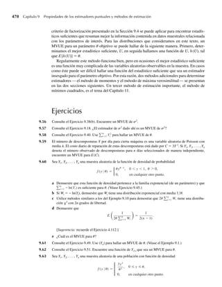 314 Capítulo 6 Funciones de variables aleatorias
creciente o decreciente para toda y en el soporte de fY(y). Si no es así, el método de las trans-
formaciones no se puede aplicar y en su lugar se puede utilizar el método de las funciones de
distribución estudiadas en la Sección 6.3.
El método de las transformaciones también se puede emplear en situaciones multivarian-
tes. El siguiente ejemplo ilustra el caso bivariante.
EJEMPLO 6.8 Sean Y1 y Y2 que tienen una función de densidad conjunta dada por
f (y1, y2) =
e−(y1+y2)
, 0 ≤ y1, 0 ≤ y2,
0, en cualquier otro punto.
Encuentre la función de densidad para U = Y1 + Y2.
Solución Este problema se debe resolver en dos etapas: primero, determinaremos la densidad conjunta
de Y1 y U y en seguida la densidad marginal de U. El método consiste en asignar a Y1 un valor
y1 ≥ 0. Entonces U = y1 + Y2 y podemos considerar el problema de transformación unidi-
mensional en el que U = h(Y2) = y1 + Y2. Si g(y1, u) denota la densidad conjunta de Y1 y U,
tenemos, con y2 = u − y1 = h–1
(u),
g(y1, u) =
f [y1, h−1
(u)]
dh−1
du
= e−(y1+u−y1)
(1), 0 ≤ y1, 0 ≤ u − y1,
0, en cualquier otro punto.
Simplificando obtendremos
g(y1, u) =
e−u
, 0 ≤ y1 ≤ u,
0, en cualquier otro punto.
(Observe que Y1 ≤ U). La densidad marginal de U está dada entonces por
fU (u) =
q
−q
g(y1, u) dy1
=
u
0
e−u
dy1 = ue−u
, 0 ≤ u,
0, en cualquier otro punto.
Ilustraremos el uso de la transformación bivariante con otro ejemplo que implique el pro-
ducto de dos variables aleatorias.
EJEMPLO 6.9 En el Ejemplo 5.19 consideramos una variable aleatoria Y1 como la proporción de impurezas
en una muestra química y Y2 como la proporción de impurezas tipo I entre todas las impure-
zas de la muestra. La función de densidad conjunta estuvo dada por
f (y1, y2) =
2(1 − y1), 0 ≤ y1 ≤ 1, 0 ≤ y2 ≤ 1,
0, en cualquier otro punto.
Estamos interesados en U = Y1Y2, que es la proporción de impurezas tipo I de la muestra.
Encuentre la función de densidad de probabilidad para U y utilícela para hallar E(U).
Q
06-Wakerly.indd 314
06-Wakerly.indd 314 27/7/09 02:42:40
27/7/09 02:42:40
 