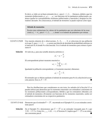 6.26 La función de densidad de Weibull está dada por
f (y) =
1
a
mym−1
e−ym
/a
, y  0,
0, en cualquier otro punto,
donde a y m son constantes positivas. Esta función de densidad se usa con frecuencia como modelo para
la vida útil de sistemas físicos. Suponga que Y tiene la densidad de Weibull dada. Encuentre
a la función de densidad de U = Ym
.
b E(Yk
) para cualquier entero positivo k.
6.27 Sea Y que tiene una distribución exponencial con media b.
a Demuestre que W = √Y
—
tiene una densidad de Weibull con a = b y m = 2.
b Use el resultado del Ejercicio 6.26(b) para deducir E(Yk/2
) para cualquier entero positivo k.
6.28 Sea Y con una distribución uniforme (0, 1). Demuestre que U = –2 ln(Y) tiene una distribución exponen-
cial con media 2.
6.29 La velocidad de una molécula en un gas uniforme en equilibrio es una variable aleatoria V cuya función
de densidad está dada por
f (v) = av2
e−bv2
, v  0,
donde b = m/2kT y k, T y m denotan la constante de Boltzmann, la temperatura absoluta y la masa de
la molécula, respectivamente.
a Deduzca la distribución de W = mV2
/2, la energía cinética de la molécula.
b Encuentre E(W).
6.30 Una corriente eléctrica fluctuante I puede ser considerada una variable aleatoria uniformemente distri-
buida en el intervalo (9, 11). Si esta corriente pasa por un resistor de 2 ohms, encuentre la función de
densidad de probabilidad de la potencia P = 2I2
.
6.31 La distribución conjunta para la vida útil de dos diferentes tipos de componentes que operan en un sis-
tema se determinó en el Ejercicio 5.18 por
f (y1, y2) =
(1/8)y1e−(y1+y2)/2
, y1  0, y2  0,
0, en cualquier otro punto.
La eficiencia relativa de los dos tipos de componentes está medida por U = Y2/Y1. Encuentre la función
de densidad de probabilidad para U.
6.32 En el Ejercicio 6.5 consideramos una variable aleatoria Y que tiene una distribución uniforme en el
intervalo [1, 5]. El costo de demora está dado por U = 2Y2
+ 3. Use el método de las transformaciones
para obtener la función de densidad de U.
6.33 La proporción de impurezas en ciertas muestras de mineral es una variable aleatoria Y con función de
densidad dada por
f (y) =
(3/2)y2
+ y, 0 ≤ y ≤ 1,
0, en cualquier otro punto.
El valor en dólares de esas muestras es U = 5 − (Y/2). Encuentre la función de densidad de probabili-
dad para U.
Ejercicios 317
06-Wakerly.indd 317
06-Wakerly.indd 317 27/7/09 02:42:40
27/7/09 02:42:40
 