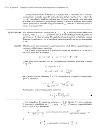 318 Capítulo 6 Funciones de variables aleatorias
6.34 Una función de densidad que a veces utilizan ingenieros para modelar duraciones de vida útil de com-
ponentes electrónicos es la densidad de Rayleigh, dada por
f (y) =
2y
u
e−y2/u
, y  0,
0, en cualquier otro punto.
a Si Y tiene la densidad de Rayleigh, encuentre la función de densidad de probabilidad para U = Y2
.
b Utilice el resultado del inciso a para hallar E(Y) y V(Y).
6.35 Sean Y1 y Y2 variables aleatorias independientes, ambas uniformemente distribuidas en (0, 1). Encuentre
la función de densidad de probabilidad para U = Y1Y2.
6.36 Consulte el Ejercicio 6.34. Sean Y1 y Y2 variables aleatorias independientes con distribución de Rayleigh.
Encuentre la función de densidad de probabilidad para U = Y2
1 + Y2
2. [Sugerencia: recuerde el Ejemplo
6.8.]
6.5 Método de las funciones generadoras
de momento
El método de las funciones generadoras de momento para determinar la distribución de pro-
babilidad de una función de variables aleatorias Y1, Y2, . . . , Yn está basada en el siguiente
teorema de unicidad.
TEOREMA 6.1 Denotemos con mX (t) y mY (t) las funciones generadoras de momento de variables aleato-
rias X y Y, respectivamente. Si existen funciones generadoras de momento y mX (t) = mY (t)
para todos los valores de t, entonces X y Y tienen la misma distribución de probabilidad.
(La demostración del Teorema 6.1 está fuera del alcance de este libro.)
Si U es una función de n variables aleatorias Y1, Y2, . . . , Yn, el primer paso al usar el
Teorema 6.1 es hallar la función generadora de momento de U:
mU (t) = E(etU
).
Una vez determinada la función generadora de momento para U, se compara con las funciones
generadoras de momento para variables aleatorias con distribuciones bien conocidas. Si mU(t)
es idéntica a una de éstas, por ejemplo la función generadora de momento para una variable
aleatoria V, entonces, por el Teorema 6.1, U y V poseen distribuciones de probabilidad idénti-
cas. Las funciones de densidad, medias, varianzas y funciones generadoras de momento para
algunas variables aleatorias que se encuentran con frecuencia se presentan en el Apéndice 2.
Ilustraremos el procedimiento con unos pocos ejemplos.
EJEMPLO 6.10 Sea Y una variable aleatoria normalmente distribuida con media m y varianza s2
. Demuestre
que
Z =
Y − μ
s
tiene una distribución normal estándar, una distribución normal con media 0 y varianza 1.
06-Wakerly.indd 318
06-Wakerly.indd 318 27/7/09 02:42:41
27/7/09 02:42:41
 