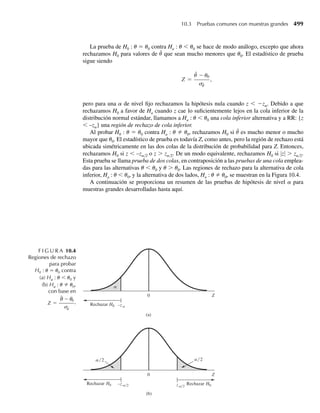 6.104 Sean Y1 y Y2 variables aleatorias independientes, cada una con la misma distribución geométrica.
a Encuentre P(Y1 = Y2) = P(Y1 − Y2 = 0). [Sugerencia: su respuesta debe incluir la evaluación de una
serie geométrica infinita. Los resultados del Apéndice A1.11 le serán útiles.]
b Encuentre P(Y1 − Y2 = 1).
*c Si U = Y1 − Y2, encuentre la función de probabilidad (discreta) para U. [Sugerencia: el inciso a da
P(U = 0) y el inciso b da P(U = 1). Considere por separado los valores enteros positivos y negativos
para U.]
6.105 Una variable aleatoria Y tiene una distribución beta de segunda clase, si, para a  0 y b  0, su densi-
dad es
fY (y) =
ya−1
B(a, b)(1 + y)a+b
, y  0,
0, en cualquier otro punto.
Deduzca la función de densidad de U = 1/(1 + Y).
6.106 Si Y es una variable aleatoria continua con función de distribución F(y), encuentre la función de densi-
dad de probabilidad de U = F(Y).
6.107 Sea Y distribuida uniformemente en el intervalo (–1, 3). Encuentre la función de densidad de probabili-
dad de U = Y2
.
6.108 Si Y denota la vida útil de un componente y F(y) es la función de distribución de Y, entonces P(Y  y) =
1 − F(y) se llama confiabilidad del componente. Suponga que un sistema formado por cuatro compo-
nentes con funciones de confiabilidad idénticas, 1 − F(y), opera como se indica en la Figura 6.10. El
sistema opera correctamente si una cadena ininterrumpida de componentes está en operación entre A
y B. Si los cuatro componentes operan independientemente, encuentre la confiabilidad del sistema en
términos de F(y).
F I G U R A 6.10
Diagrama
de circuito
A B
C1
C2
C3
C4
6.109 El porcentaje de alcohol en cierto compuesto es una variable aleatoria Y, con la siguiente función de
densidad:
f (y) =
20y3
(1 − y), 0  y  1
0, en cualquier otro punto.
Suponga que el precio de venta del compuesto depende de su contenido de alcohol. Específicamente,
si 1/3  y  2/3, el compuesto se vende en C1 dólares por galón; en cualquier otro punto, se vende
en C2 dólares por galón. Si el costo de producción es C3 dólares por galón, encuentre la distribución de
probabilidad de la utilidad por galón.
Ejercicios complementarios 343
06-Wakerly.indd 343
06-Wakerly.indd 343 27/7/09 02:42:48
27/7/09 02:42:48
 