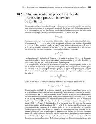 Solución Si Y1, Y2, . . . , Y9 denota el contenido en onzas de las botellas que se van a observar, entonces
sabemos que las Yi están distribuidas normalmente con media m y varianza s2
= 1 para i = 1,
2, . . . , 9. Por tanto, por el Teorema 7.1, Y posee una distribución muestral normal con media
mY = m y varianza s2
Y
= s2
/n = 1/9. Deseamos hallar
P(Y − m ≤ .3) = P[−.3 ≤ (Y − m) ≤ .3]
= P −
.3
s/√n
≤
Y − m
s/√n
≤
.3
s/√n
.
Como (Y − mY )/sY = (Y − m)/(s/√n) tiene una distribución normal estándar, se deduce
que
P( Y − m ≤ .3) = P −
.3
1/√9
≤ Z ≤
.3
1/√9
= P(−.9 ≤ Z ≤ .9).
| |
Usando la Tabla 4, Apéndice 3, encontramos
P(−.9 ≤ Z ≤ .9) = 1 − 2P(Z  .9) = 1 − 2(.1841) = .6318.
Por consiguiente, la probabilidad es sólo .6318 de que la media muestral se encuentre a no
más de .3 onza de la verdadera media poblacional. Q
EJEMPLO 7.3 Consulte el Ejemplo 7.2. ¿Cuántas observaciones deben estar incluidas en la muestra si desea-
mos que Y se encuentre a no más de .3 onza de m con probabilidad de .95?
Solución Ahora buscamos
P(Y − m ≤ .3) = P[−.3 ≤ (Y − m) ≤ .3] = .95.
Si dividimos cada término de la desigualdad entre sY = s/√n (recuerde que s = 1), tene-
mos
P
−.3
s/√n
≤
Y − m
s/√n
≤
.3
s/√n
= P(−.3√n ≤ Z ≤ .3√n) = .95
Pero con el uso de la Tabla 4, Apéndice 3, obtenemos
P(−1.96 ≤ Z ≤ 1.96) = .95.
Esto nos dice que
.3√n = 1.96 o bien, lo que es equivalente, n =
1.96
.3
2
= 42.68.
Desde una perspectiva práctica, es imposible tomar una muestra de tamaño 42.68. Nuestra so-
lución indica que una muestra de tamaño 42 no es suficientemente grande para llegar a nuestro
objetivo. Si n = 43, P(Y − m ≤ .3) es ligeramente mayor que .95. Q
7.2 Distribuciones muestrales relacionadas con la distribución normal 355
 