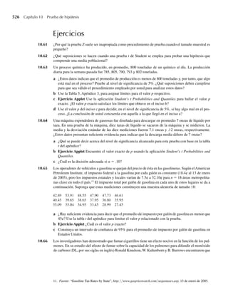 370 Capítulo 7 Distribuciones muestrales y el teorema del límite central
c Proporcione la distribución de
û −
c2
1
n1
+
c2
2
n2
+ ⋅ ⋅ ⋅ +
c2
k
nk
MSE
, =
SSE
n1 + n2 nk − k
.
− u
c2
1
n1
+
c2
2
n2
c2
k
nk
, donde MSE =
n1 + n2+ ⋅ ⋅ ⋅ +nk − k
.
Justifique las afirmaciones que haga.
7.3 Teorema del límite central
En el Capítulo 5 demostramos que si Y1, Y2, . . . , Yn representa una muestra aleatoria provenien-
te de cualquier distribución con media m y varianza s2
, entonces E(Y) = m y V (Y) = s2
/n.
En esta sección desarrollaremos una aproximación para la distribución muestral de Y, que se
puede usar sin considerar la distribución de la población de la cual se tome la muestra.
Si extraemos la muestra de una población normal, el Teorema 7.1 nos dice que Y tiene
una distribución de muestreo normal. Pero, ¿qué podemos decir acerca de la distribución
muestral de Y si las variables Yi no están distribuidas normalmente? Por fortuna, Y tendrá una
distribución muestral que es aproximadamente normal si el tamaño de la muestra es grande.
El enunciado formal de este resultado recibe el nombre de teorema del límite central. No
obstante, antes de enunciar este teorema, veremos algunos estudios prácticos que demuestran
la distribución muestral de Y.
Se utilizó una computadora para generar muestras aleatorias de tamaño n de una función
con densidad exponencial y media 10, es decir, de una población con densidad
f (y) =
(1/10)e−y/10
, y  0,
0, en cualquier otro punto.
En la Figura 7.5 aparece una gráfica de esta función de densidad. La media muestral se
calculó para cada muestra y el histograma de frecuencia relativa para los valores de las me-
dias muestrales para 1000 muestras, cada una de tamaño n = 5, se presenta en la Figura 7.6.
Observe que la Figura 7.6 presenta un histograma que tiene forma aproximada de campana,
pero el histograma está ligeramente sesgado.
La Figura 7.7 es una gráfica de un histograma similar de frecuencia relativa de los valores
de la media muestral para 1000 muestras, cada una de tamaño n = 25. En este caso, la Figura
7.7 muestra un histograma casi simétrico en forma de campana, que se puede calcular en for-
ma bastante cercana con una función de densidad normal.
F I G U R A 7.5
Función de densidad
exponencial
f ( y)
y
.1
0
 