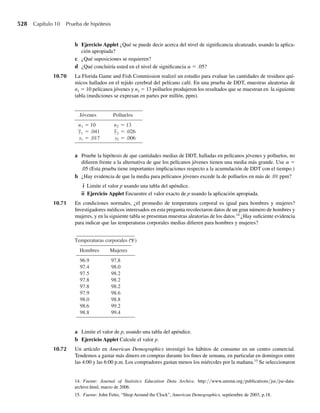 372 Capítulo 7 Distribuciones muestrales y el teorema del límite central
TEOREMA 7.4 Teorema del límite central: Sean Y1, Y2, . . . , Yn variables aleatorias independientes y
distribuidas idénticamente con E(Yi) = m y V(Yi) = s2
 q. Definamos
Un =
n
i=1 Yi − nm
s√n
=
Y − m
s/√n
donde Y =
1
n
n
i=1
Yi .
Entonces la función de distribución de Un converge hacia la función de distribución
normal estándar cuando n S q. Esto es,
lím
n S q
P(Un ≤ u) =
u
−q
1
√2p
e−t2
/2
dt para toda u.
El teorema del límite central implica que los enunciados de probabilidad acerca de Un pueden
ser aproximados por probabilidades correspondientes para la variable aleatoria normal están-
dar si n es grande. (Por lo general, un valor de n mayor que 30 asegura que la distribución de
Un se puede calcular en forma aproximada por medio de una distribución normal.)
Por comodidad, la conclusión del teorema del límite central a menudo se sustituye con el
enunciado más sencillo de que Y está distribuida normalmente en forma asintótica con media
m y varianza s2
/n. El teorema del límite central se puede aplicar a una muestra aleatoria Y1,
Y2, . . . , Yn para cualquier distribución mientras E(Yi) = m y V(Yi) = s2
sean finitas y el tamaño
muestral sea grande.
Daremos algunos ejemplos de la aplicación del teorema del límite central pero aplazamos
la demostración hasta la siguiente sección (cuyo estudio es opcional). La demostración no es
necesaria para entender las aplicaciones del teorema del límite central que aparece en este
texto.
EJEMPLO 7.8 Las calificaciones de exámenes para todos los estudiantes de último año de preparatoria en
cierto estado tienen media de 60 y varianza de 64. Una muestra aleatoria de n = 100 estudian-
tes de una escuela preparatoria grande tuvo una calificación media de 58. ¿Hay evidencia para
sugerir que el nivel de conocimientos de esta escuela sea inferior? (Calcule la probabilidad de
que la media muestral sea a lo sumo 58 cuando n = 100.)
Solución Denote con Y la media de una muestra aleatoria de n = 100 calificaciones de una población
con m = 60 y s2
= 64. Deseamos calcular P(Y ≤ 58). Sabemos por el Teorema 7.4 que
(Y −m)/(s/√n) tiene una distribución que puede aproximarse con una distribución normal
estándar. En consecuencia, usando la Tabla 4, Apéndice 3, tenemos
P(Y ≤ 58) = P
Y − 60
8/√100
≤
58 − 60
.8
≈ P(Z ≤ −2.5) = .0062.
Tabla 7.1 Cálculos para 1000 medias muestrales
mY = m s2
Y
= s2
/ n
n = 5 9.86 10 19.63 20
n = 25 9.95 10 3.93 4
Tamaño
muestral
Promedio de 1000
medias muestrales
Varianza de 1000
medias muestrales
 