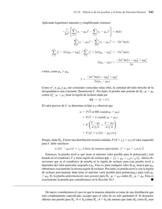 EJEMPLO 7.11 Suponga que Y tiene una distribución binominal con n = 25 y p = .4. Encuentre las proba-
bilidades exactas de que Y ≤ 8 y Y = 8 y compare éstas con los valores correspondientes
determinados con el uso de la aproximación normal.
Solución De la Tabla 1, Apéndice 3, hallamos que
P(Y ≤ 8) = .274
y
P(Y = 8) = P(Y ≤ 8) − P(Y ≤ 7) = .274 − .154 = .120.
Como dijimos antes, podemos considerar que Y tiene aproximadamente la misma distribu-
ción que W, donde W está distribuida normalmente con mW = np y s2
W = np(1 − p). Como
buscamos P(Y ≤ 8), vemos el área de la curva normal localizada a la izquierda de 8.5. Así,
P(Y ≤ 8) ≈ P(W ≤ 8.5) = P
W − np
√np(1 − p)
≤
8.5 − 10
√25(.4)(.6)
= P(Z ≤ −.61) = .2709
de la Tabla 4, Apéndice 3. Este valor aproximado es cercano al valor exacto para P(Y ≤ 8) =
.274, obtenido de las tablas binomiales.
Para determinar la aproximación normal a la probabilidad binomial p(8), calcularemos el
área bajo la curva normal entre los puntos 7.5 y 8.5 porque este es el intervalo incluido en la
barra del histograma localizada sobre y = 8 (véase la Figura 7.9).
Como Y tiene aproximadamente la misma distribución que W, donde W está distribuida
normalmente con mW = np = 25(.4) = 10 y s2
W = np(1 − p) = 25(.4)(.6) = 6, se deduce
que
P(Y = 8) ≈ P(7.5 ≤ W ≤ 8.5)
= P
7.5 − 10
√6
≤
W − 10
√6
≤
8.5 − 10
√6
= P(−1.02 ≤ Z ≤ −.61) = .2709 − .1539 = .1170.
F I G U R A 7.9
P(Y = 8) para la
distribución binomial
del Ejemplo 7.11
6 7 8 9
p( y)
y
7.5 8.5
7.5 Aproximación normal a la distribución binomial 381
 