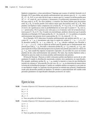 382 Capítulo 7 Distribuciones muestrales y el teorema del límite central
Nuevamente vemos que este valor aproximado es muy cercano al valor real, P(Y = 8) =
.120, calculado antes. Q
Líneas antes, en el ejemplo, empleamos el área bajo una curva normal para calcular P(Y
≤ 8) y P(Y = 8) cuando Y tenía una distribución binomial con n = 25 y p = .4. Para mejorar
la aproximación, .5 se sumó al valor máximo de interés (8) cuando usamos la aproxima-
ción P(Y ≤ 8) ≈ P(W ≤ 8.5) y W tenía una distribución normal apropiada. De haber estado
interesados en calcular P(Y ≥ 6), hubiéramos usado P(Y ≥ 6) ≈ P(W ≥ 5.5); esto es, habría-
mos restado .5 del valor más pequeño de interés (6). El .5 que sumamos al valor máximo de
interés (haciéndolo un poco mayor) y sustraemos del valor mínimo de interés (haciéndolo un
poco menor), suele recibir el nombre de corrección de continuidad asociada con la aproxi-
mación normal. La única vez que se usa esta corrección de continuidad en el texto es cuando
calculamos una distribución binomial (discreta) con una distribución normal (continua).
Ejercicios
7.64 Ejercicio Applet entre en la aplicación Normal Approximation to Binomial Distribution (en www.thom-
sonedu.com/statistics/wackerly). Cuando se inicia la aplicación, ésta exhibe los detalles del Ejemplo
7.11 y la Figura 7.9. Al principio, la pantalla contiene sólo el histograma binomial y el valor exacto
(calculado usando la función de probabilidad binomial) para p(8) = P(Y = 8). Arrastre hacia abajo
un poco y haga clic en el botón “Toggle Normal Approximation” para recubrir la densidad normal con
media 10 y desviación estándar √.6 = 2.449, las mismas media y desviación estándar que la variable
aleatoria binomial Y. Obtendrá una gráfica superior a la de la Figura 7.9.
a ¿Cuántas funciones de probabilidad de masa o densidad se exhiben?
b Introduzca 0 en la caja marcada “Begin” y presione la tecla de Aceptar. ¿Qué probabilidades obtie-
ne?
c Consulte el inciso b. En la línea donde se exhibe la probabilidad normal de aproximación, verá la
expresión
Normal: P(−0.5 = k = 8.5) = 0.2701.
¿Por qué están los .5 en esta expresión?
7.65 Ejercicio Applet Suponga que Y tiene una distribución binomial con n = 5 y p = .10.
a Use la aplicación Normal Approximation to Binomial Distribution para hallar valores exactos y
aproximados de P(Y ≤ 1).
b La aproximación normal no es particularmente buena. ¿Por qué?
7.66 Ejercicio Applet Consulte el Ejercicio 7.65. En ese caso, P(Y ≤ 1) = P(|Y − E(Y)|  1). Si p =
.10, use la aplicación Normal Approximation to Binomial Distribution para determinar la n más pequeña
para que el valor exacto y la aproximación normal de P(|Y – E(Y)|  1) difieran en menos de .01.
 