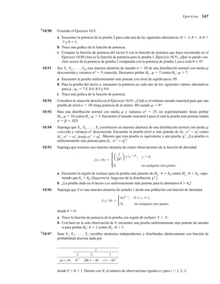 7.67 Ejercicio Applet Suponga que Y tiene una distribución binomial con p = .20.
a Use la aplicación Normal Approximation to Binomial Distribution para hallar valores exactos y
aproximados de P(Y ≤ m + 3) para n = 5, 10, 15 y 20. Para cada tamaño muestral, ponga atención a
las formas de los histogramas binomiales y lo cercanas que están las aproximaciones a las probabili-
dades binomiales exactas.
b Consulte el inciso a. ¿Qué observó acerca de las formas de los histogramas binomiales cuando au-
mentó el tamaño muestral? ¿Qué observó acerca de las diferencias entre los valores exactos y aproxi-
mados para P(Y ≤ m + 3) a medida que aumentó el tamaño muestral?
c De acuerdo con la regla práctica para lo adecuado de la aproximación normal, ¿qué tan grande debe
ser n para que la aproximación sea adecuada? ¿Es esto consistente con lo que observó en los incisos
a y b?
7.68 Ejercicio Applet En 2004 el estado de Florida resultó afectado por cuatro huracanes de gran intensidad.
En 2005 un estudio indicó que en 2004, 48% de las familias en Florida no tenían planes para escapar de
un huracán que se aproximaba. Suponga que una muestra aleatoria reciente de 50 familias se seleccionó
en Gainesville y que los miembros de 29 de las familias indicaron que tenían un plan de escape en caso
de huracán.
a Si los porcentajes estatales de 2004 todavía fueran válidos para las familias recientes de Gainesville,
use la aplicación Normal Approximation to Binomial Distribution para determinar los valores exacto
y aproximado de la probabilidad que 29 o más de las familias muestreadas tengan un plan de escape
para el huracán.
b Consulte el inciso a. ¿La aproximación normal es cercana a la probabilidad binomial exacta? Explique
por qué.
7.69 Consulte el Ejercicio 7.68.
a Con base en su respuesta al Ejercicio 7.68(a), ¿piensa usted que los porcentajes de 2004 de Florida
todavía se aplican a las nuevas familias de Gainesville?
b Sea Y el número de familias de Gainesville que tienen un plan de escape en caso de huracán en
una muestra de tamaño 50. Use la aplicación Normal Approximation to Binomial Distribution para
determinar el valor de b, de modo que P(Y ≥ b) sea lo suficientemente pequeña como para llegar
a la conclusión de que los porcentajes de Florida de 2004 no se aplican a las nuevas familias de
Gainesville.
7.70 En esta sección enunciamos la regla práctica de que la aproximación normal a la distribución binomial
es adecuada si p ± 3√pq 