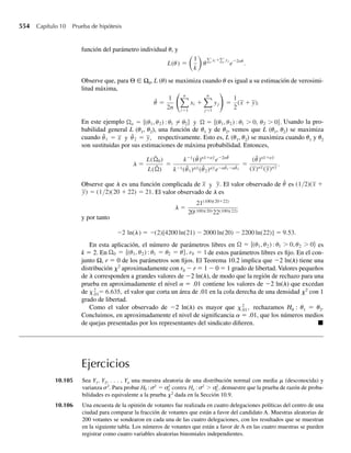 para demostrar que
lím
l S q
mY (t) = et2/2
.
c Use el Teorema 7.5 para demostrar que la función de distribución de Y converge hacia una función de
distribución normal estándar cuando l S q.
*7.101 En el interés de controlar la contaminación, un experimentador desea contar el número de bacterias en
un pequeño volumen de agua. Denote con X la cantidad de bacterias por centímetro cúbico de agua y su-
ponga que X tiene una distribución de probabilidad de Poisson con media l = 100. Si la contaminación
permisible en un suministro de agua es de 110 bacterias por centímetro cúbico, calcule la probabilidad
de que X sea a lo sumo de 110. [Sugerencia: use el resultado del Ejercicio 7.100(c).]
*7.102 Se supone que Y, el número de accidentes por año en cierto crucero, tiene una distribución de Poisson.
En años recientes, un promedio de 36 accidentes por año han ocurrido en este crucero. Si el número de
accidentes por año es al menos de 45, un crucero puede tener requisitos para ser rediseñado dentro de un
programa de emergencia establecido por el Estado. Calcule la probabilidad de que el crucero en cuestión
entre en el programa de emergencia a fines del año próximo.
*7.103 Un experimentador está comparando dos métodos para remover colonias de bacterias contenidas en car-
nes frías. Después de tratar algunas muestras mediante el método A y otras muestras con el método B, el
experimentador selecciona una submuestra de 2 centímetros cúbicos de cada muestra y hace la suma de
la colonia de bacterias de las submuestras. Denote con X la cantidad total para las submuestras tratadas
con el método A y denote con Y la cantidad total para las tratadas con el método B. Suponga que X y Y
son variables aleatorias de Poisson independientes, con medias l1 y l2, respectivamente. Si X excede de
Y en más de 10, el método B se juzgará mejor que el A. Suponga que, de hecho, l1 = l2 = 50. Encuentre
la probabilidad aproximada de que el método B sea considerado mejor que el método A.
*7.104 Sea Yn una variable aleatoria binomial con n intentos y con probabilidad p de éxito. Suponga que n
tiende al infinito y que p tiende a cero en forma tal que np continúa fija en np = l. Use el resultado del
Teorema 7.5 para demostrar que la distribución de Yn converge hacia una distribución de Poisson con
media de l.
*7.105 Si la probabilidad de que una persona sufra de una reacción adversa por un medicamento es .001, use el
resultado del Ejercicio 7.104 para calcular la probabilidad de que 2 o más personas sufran una reacción
adversa si el medicamento se administra a 100 personas.
Ejercicios complementarios 389
 