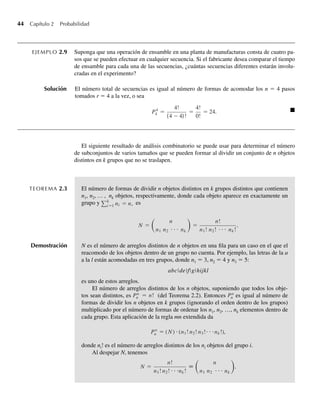 44 Capítulo 2 Probabilidad
EJEMPLO 2.9 Suponga que una operación de ensamble en una planta de manufacturas consta de cuatro pa-
sos que se pueden efectuar en cualquier secuencia. Si el fabricante desea comparar el tiempo
de ensamble para cada una de las secuencias, ¿cuántas secuencias diferentes estarán involu-
cradas en el experimento?
Solución El número total de secuencias es igual al número de formas de acomodar los n = 4 pasos
tomados r = 4 a la vez, o sea
P4
4 =
4!
(4 − 4)!
=
4!
0!
= 24. Q
El siguiente resultado de análisis combinatorio se puede usar para determinar el número
de subconjuntos de varios tamaños que se pueden formar al dividir un conjunto de n objetos
distintos en k grupos que no se traslapen.
TEOREMA 2.3 El número de formas de dividir n objetos distintos en k grupos distintos que contienen
n1, n2, … , nk objetos, respectivamente, donde cada objeto aparece en exactamente un
grupo y k
i=1 ni = n, es
N =
n
n1 n2 ⋅ ⋅ ⋅ nk
=
n!
n1! n2! ⋅ ⋅ ⋅ nk!
.
Demostración N es el número de arreglos distintos de n objetos en una fila para un caso en el que el
reacomodo de los objetos dentro de un grupo no cuenta. Por ejemplo, las letras de la a
a la l están acomodadas en tres grupos, donde n1 = 3, n2 = 4 y n3 = 5:
abcdefghijkl
es uno de estos arreglos.
El número de arreglos distintos de los n objetos, suponiendo que todos los obje-
tos sean distintos, es Pn
n = n! (del Teorema 2.2). Entonces Pn
n es igual al número de
formas de dividir los n objetos en k grupos (ignorando el orden dentro de los grupos)
multiplicado por el número de formas de ordenar los n1, n2, …, nk elementos dentro de
cada grupo. Esta aplicación de la regla mn extendida da
Pn
n = (N) ⋅ (n1! n2! n3!⋅ ⋅ ⋅nk!),
donde ni! es el número de arreglos distintos de los ni objetos del grupo i.
Al despejar N, tenemos
N =
n!
n1! n2! ⋅ ⋅ ⋅nk!
≡
n
n1 n2 ⋅ ⋅ ⋅ nk
.
W-cap-02.indd 44
W-cap-02.indd 44 27/7/09 01:58:18
27/7/09 01:58:18
 