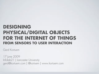 DESIGNING
PHYSICAL/DIGITAL OBJECTS
FOR THE INTERNET OF THINGS
FROM SENSORS TO USER INTERACTION
Gerd Kortuem
17 June 2009
Infolab21 | Lancaster University
gerd@kortuem.com | @kortuem | www.kortuem.com
 