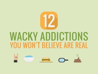 UNUSUAL ADDICTIONS
YOU WON’T BELIEVE ARE REAL
 