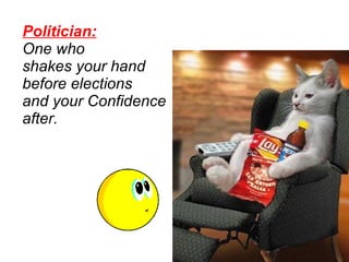 Politician:   One who  shakes your hand  before elections  and your Confidence  after.  
