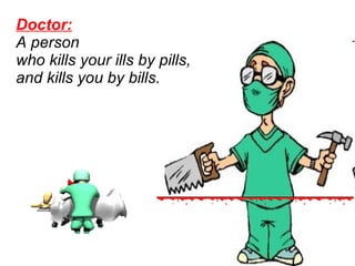 Doctor:   A person  who kills your ills by pills,  and kills you by bills.     