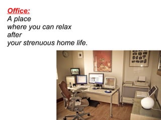 Office:   A place  where you can relax  after  your strenuous home life.   