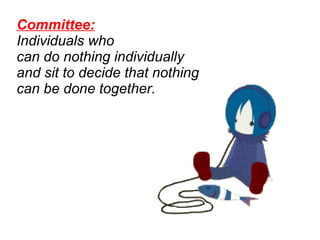 Committee:   Individuals who  can do nothing individually  and sit to decide that nothing  can be done together.  