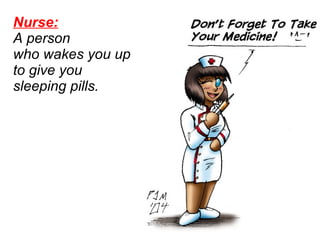 Nurse:   A person  who wakes you up  to give you  sleeping pills.  