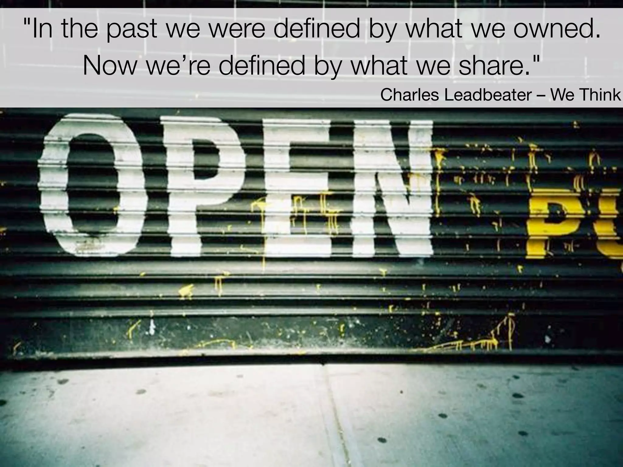 "In the past we were deﬁned by what we owned.
      Now we&rsquo;re deﬁned by what we share."
                           Charles Leadbeater &ndash; We Think
 