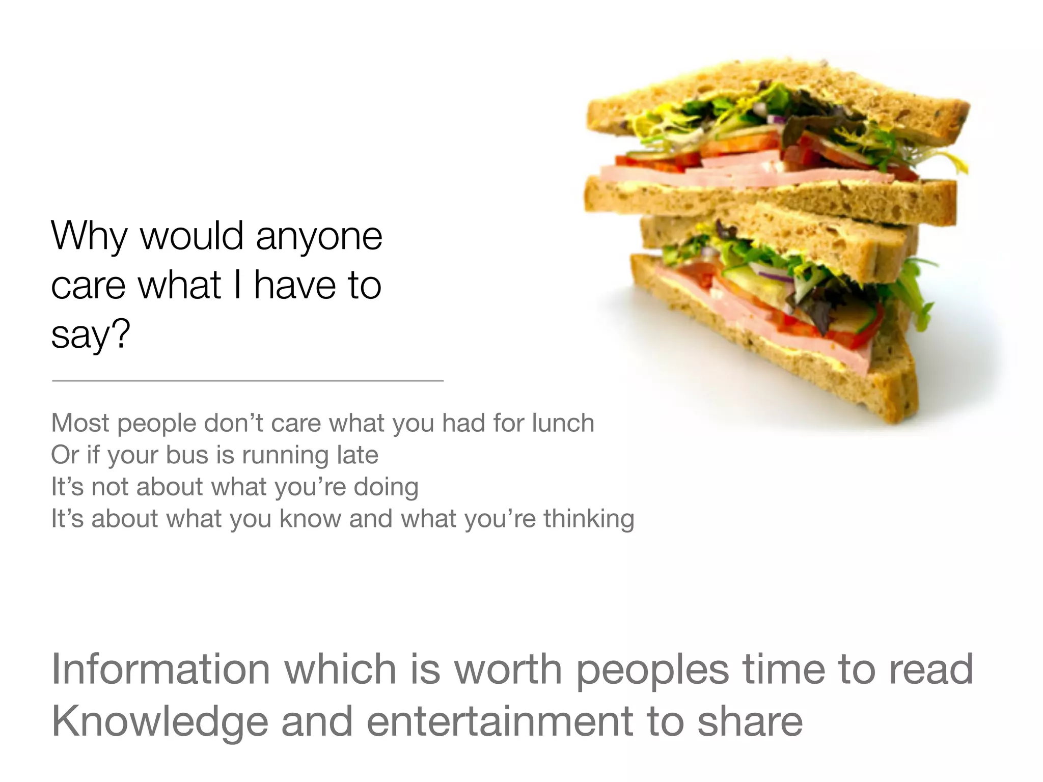 Why would anyone
care what I have to
say?

Most people don&rsquo;t care what you had for lunch
Or if your bus is running late
It&rsquo;s not about what you&rsquo;re doing
It&rsquo;s about what you know and what you&rsquo;re thinking




Information which is worth peoples time to read
Knowledge and entertainment to share
 