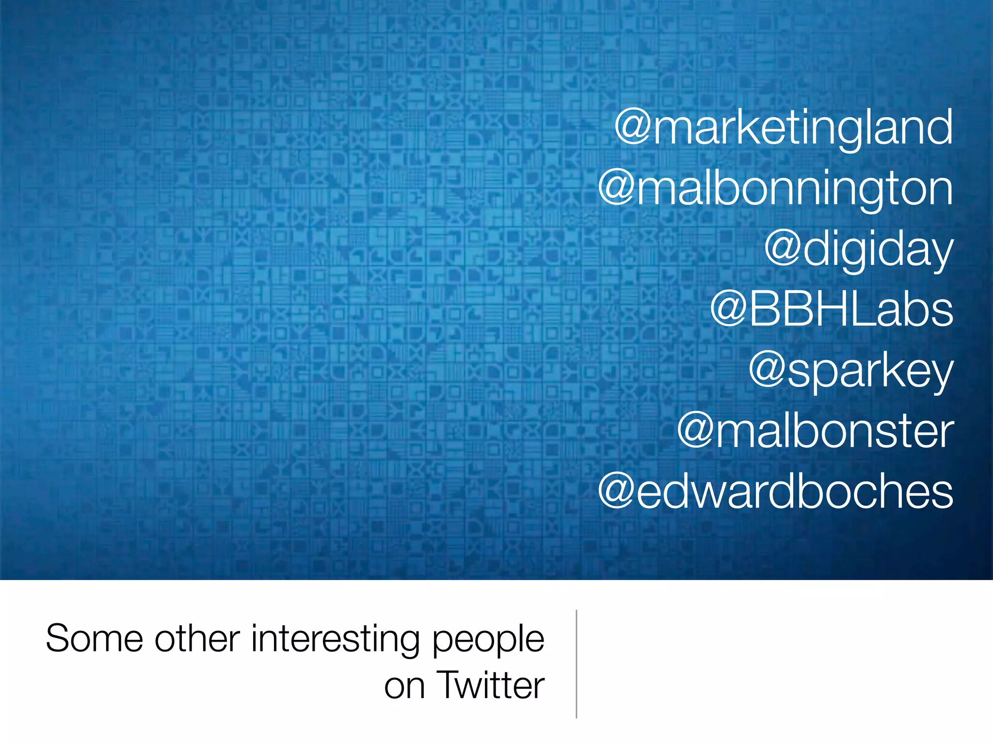 @marketingland
                                 @malbonnington
                                       @digiday
                                     @BBHLabs
                                      @sparkey
                                   @malbonster
                                 @edwardboches

Some other interesting people
                    on Twitter
 