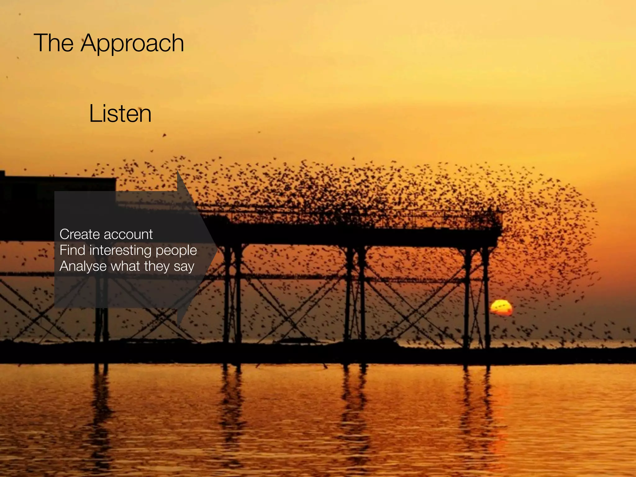 The Approach

      Listen



  Create account
  Find interesting people
  Analyse what they say
 