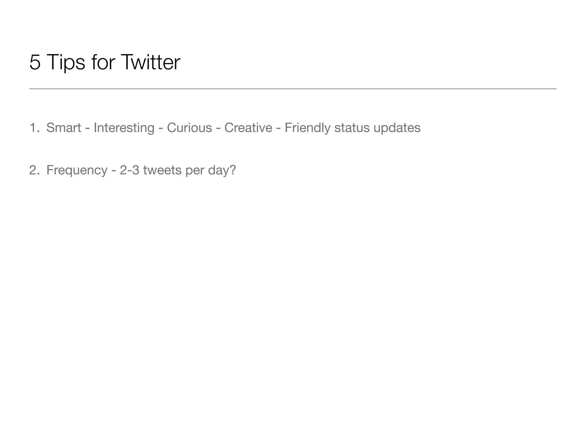 5 Tips for Twitter

1. Smart - Interesting - Curious - Creative - Friendly status updates


2. Frequency - 2-3 tweets per day?
 