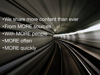 •We share more content than ever
•From MORE sources
•With MORE people
•MORE often
•MORE quickly
 
