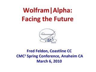 Wolfram|Alpha: Facing the Future Fred Feldon, Coastline CC  CMC 3  Spring Conference, Anaheim CA March 6, 2010 