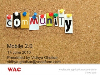 Mobile 2.0
17 June 2010
Presented by Vidhya Gholkar
vidhya.gholkar@vodafone.com
                          wholesale applications community
                                                © WAC 2010
 