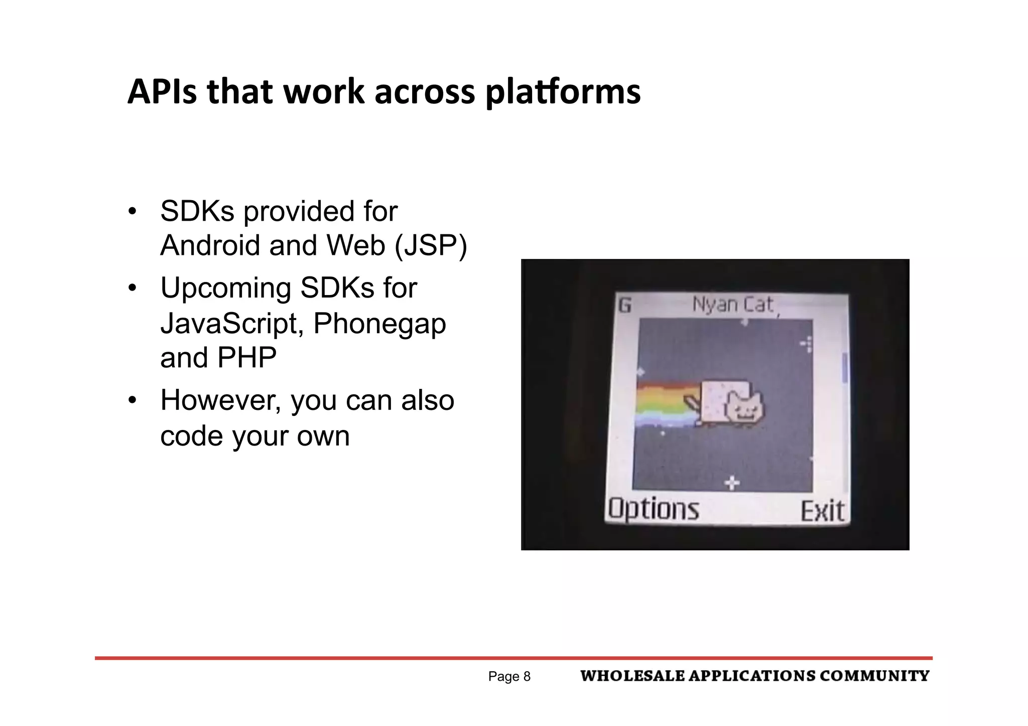 APIs	
  that	
  work	
  across	
  pla<orms	
  


•  SDKs provided for
   Android and Web (JSP)
•  Upcoming SDKs for
   JavaScript, Phonegap
   and PHP
•  However, you can also
   code your own




                               Page 8
 