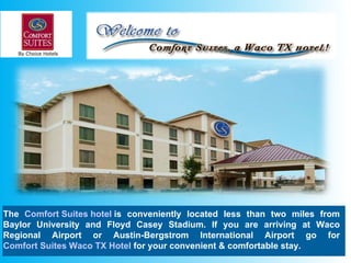 The  Comfort Suites hotel  is conveniently located less than two miles from Baylor University and Floyd Casey Stadium. If you are arriving at Waco Regional Airport or Austin-Bergstrom International Airport go for  Comfort Suites Waco TX Hotel  for your convenient & comfortable stay. 