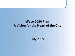Waco 2050 Plan
A Vision for the Heart of the City



            July 2009
 