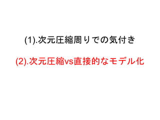 (1).次元圧縮周りでの気付き
(2).次元圧縮vs直接的なモデル化
 