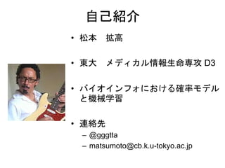 自己紹介
• 松本 拡高
• 東大 メディカル情報生命専攻 D3
• バイオインフォにおける確率モデル
と機械学習
• 連絡先
– @gggtta
– matsumoto@cb.k.u-tokyo.ac.jp
 