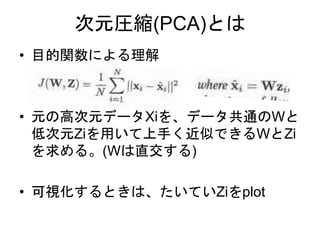 次元圧縮(PCA)とは
• 目的関数による理解
• 元の高次元データXiを、データ共通のWと
低次元Ziを用いて上手く近似できるWとZi
を求める。(Wは直交する)
• 可視化するときは、たいていZiをplot
 
