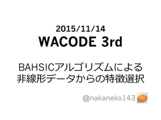 2015/11/14
WACODE 3rd
BAHSICアルゴリズムによる
⾮非線形データからの特徴選択
@nakaneko143
 