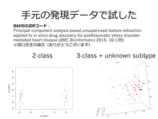 ⼿手元の発現データで試した
BAHSICのRコード：
Principal component analysis-based unsupervised feature extraction
applied to in silico drug discovery for posttraumatic stress disorder-
mediated heart disease (BMC Bioinformatics 2015, 16:139)
※⽥田⼝口先⽣生の論論⽂文（ありがとうございます）
2-class 3-class + unknown subtype
 