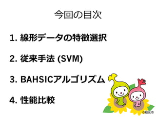 今回の⽬目次
1.  線形データの特徴選択
2.  従来⼿手法 (SVM)
3. BAHSICアルゴリズム
4. 性能⽐比較
©和光市
 