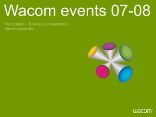 Wacom events 07-08 Ric Holland – Business Development Wacom Australia 
