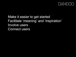 Make it easier to get started  Facilitate ‘meaning’ and ‘inspiration’ Involve users Connect users 