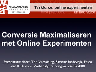 Conversie Maximaliseren met Online Experimenten Presentatie door: Ton Wesseling, Simone Rodewijk,  Eelco van Kuik voor Webanalytics congres 29-05-2008 