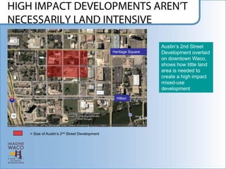 Austin‟s 2nd Street
                                            Heritage Square   Development overlaid
                                                              on downtown Waco,
                                                              shows how little land
                                                              area is needed to
                                                              create a high impact
                                                              mixed-use
                                                              development
                                              Hilton




= Size of Austin‟s 2nd Street Development
 