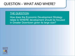 THE QUESTION:
How does the Economic Development Strategy
relate to WHERE development should be focused
in Greater Downtown given its large size?
 