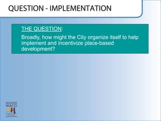 THE QUESTION:
Broadly, how might the City organize itself to help
implement and incentivize place-based
development?
 