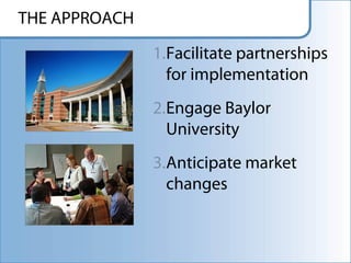 THE APPROACH

               1.Facilitate partnerships
                 for implementation
               2.Engage Baylor
                 University
               3.Anticipate market
                 changes
 